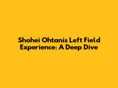 Shohei Ohtani's Left Field Experience: A Deep Dive