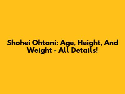 Shohei Ohtani: Age, Height, And Weight - All Details!