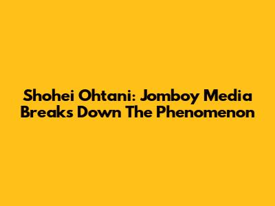 Shohei Ohtani: Jomboy Media Breaks Down The Phenomenon
