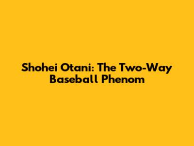 Shohei Otani: The Two-Way Baseball Phenom