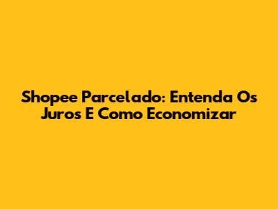 Shopee Parcelado: Entenda Os Juros E Como Economizar