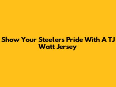 Show Your Steelers Pride With A TJ Watt Jersey