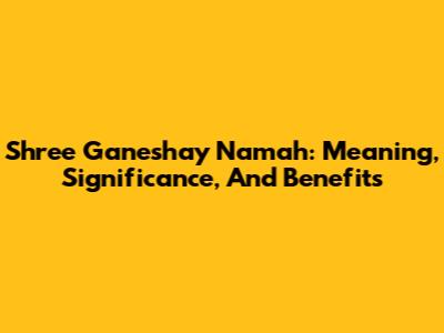 Shree Ganeshay Namah: Meaning, Significance, And Benefits