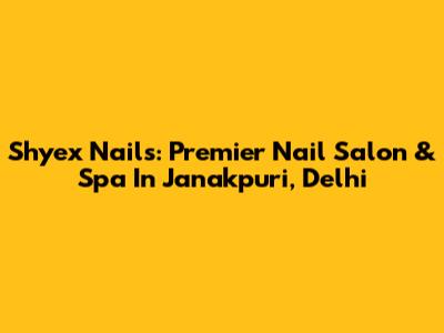 Shyex Nails: Premier Nail Salon & Spa In Janakpuri, Delhi
