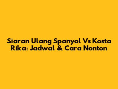 Siaran Ulang Spanyol Vs Kosta Rika: Jadwal & Cara Nonton