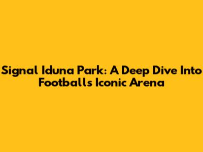 Signal Iduna Park: A Deep Dive Into Football's Iconic Arena