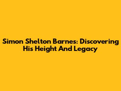 Simon Shelton Barnes: Discovering His Height And Legacy