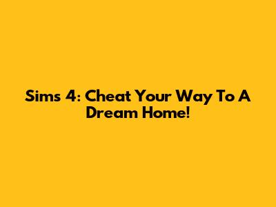 Sims 4: Cheat Your Way To A Dream Home!