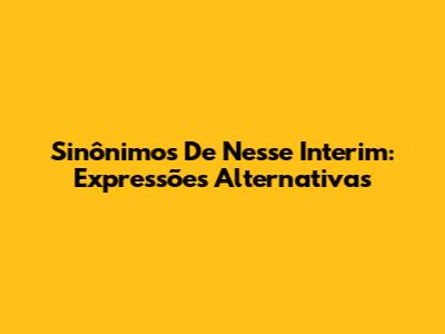 Sinônimos De "Nesse Interim": Expressões Alternativas