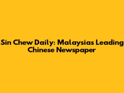 Sin Chew Daily: Malaysia's Leading Chinese Newspaper