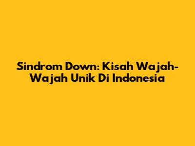 Sindrom Down: Kisah Wajah-Wajah Unik Di Indonesia