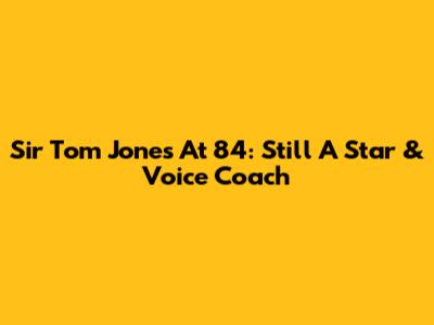 Sir Tom Jones At 84: Still A Star & Voice Coach