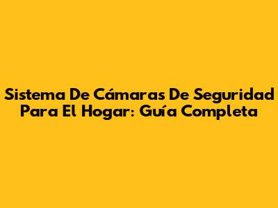 Sistema De Cámaras De Seguridad Para El Hogar: Guía Completa