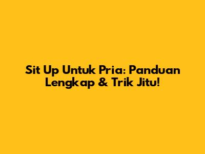 Sit Up Untuk Pria: Panduan Lengkap & Trik Jitu!