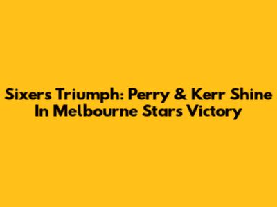 Sixers Triumph: Perry & Kerr Shine In Melbourne Stars Victory