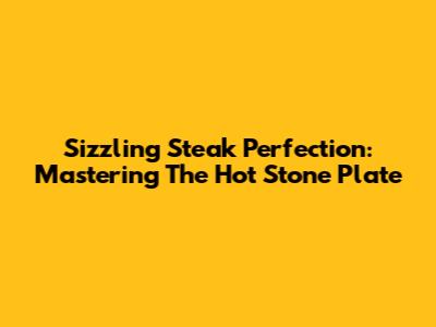 Sizzling Steak Perfection: Mastering The Hot Stone Plate