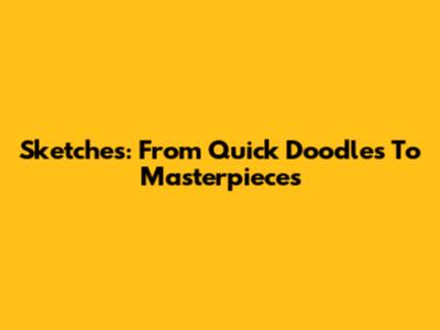 Sketches: From Quick Doodles To Masterpieces