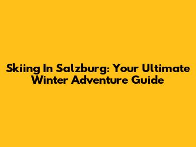 Skiing In Salzburg: Your Ultimate Winter Adventure Guide