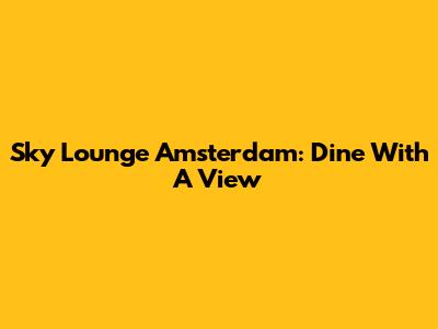 Sky Lounge Amsterdam: Dine With A View