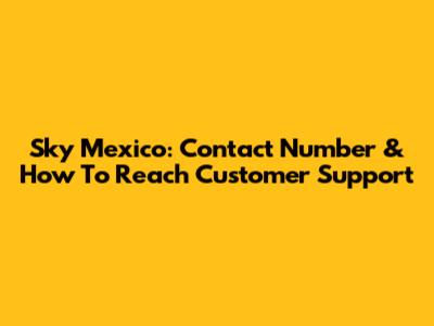 Sky Mexico: Contact Number & How To Reach Customer Support