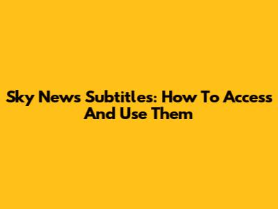 Sky News Subtitles: How To Access And Use Them