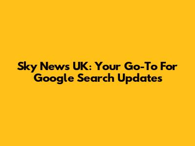 Sky News UK: Your Go-To For Google Search Updates