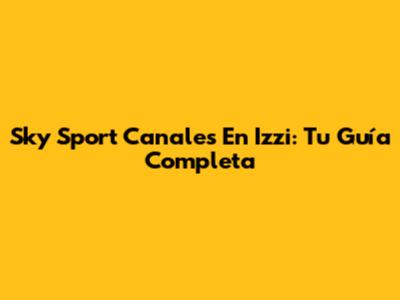 Sky Sport Canales En Izzi: Tu Guía Completa