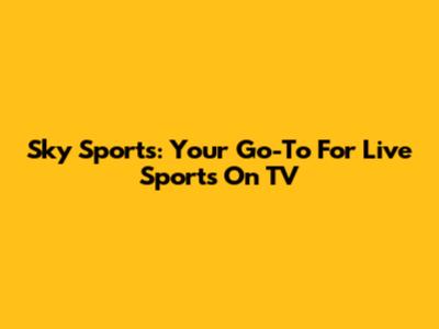 Sky Sports: Your Go-To For Live Sports On TV