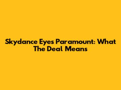 Skydance Eyes Paramount: What The Deal Means