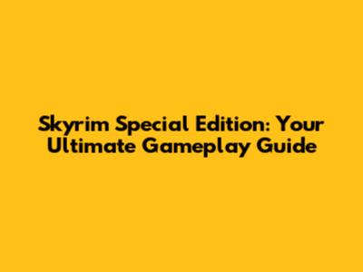 Skyrim Special Edition: Your Ultimate Gameplay Guide