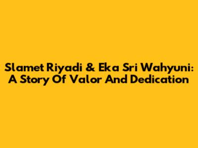 Slamet Riyadi & Eka Sri Wahyuni: A Story Of Valor And Dedication