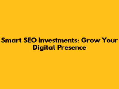 Smart SEO Investments: Grow Your Digital Presence
