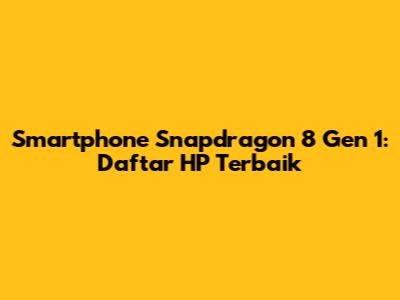 Smartphone Snapdragon 8 Gen 1: Daftar HP Terbaik