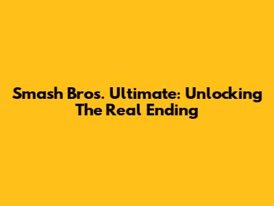 Smash Bros. Ultimate: Unlocking The Real Ending