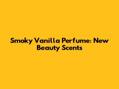 Smoky Vanilla Perfume: New Beauty Scents