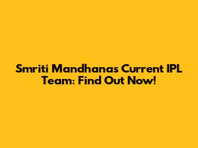 Smriti Mandhana's Current IPL Team: Find Out Now!