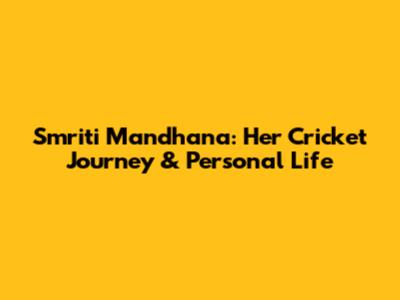 Smriti Mandhana: Her Cricket Journey & Personal Life