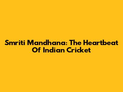 Smriti Mandhana: The Heartbeat Of Indian Cricket