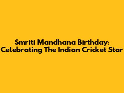 Smriti Mandhana Birthday: Celebrating The Indian Cricket Star