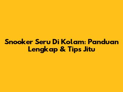 Snooker Seru Di Kolam: Panduan Lengkap & Tips Jitu