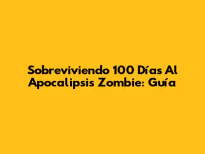 Sobreviviendo 100 Días Al Apocalipsis Zombie: Guía