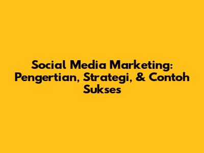 Social Media Marketing: Pengertian, Strategi, & Contoh Sukses