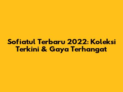 Sofiatul Terbaru 2022: Koleksi Terkini & Gaya Terhangat