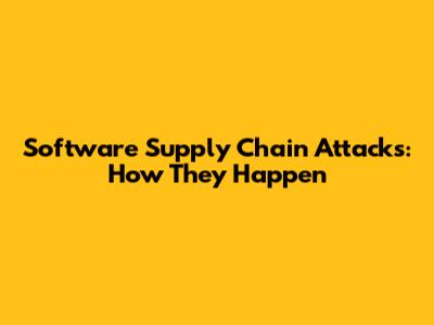 Software Supply Chain Attacks: How They Happen