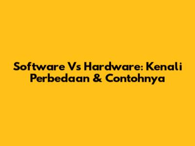 Software Vs Hardware: Kenali Perbedaan & Contohnya