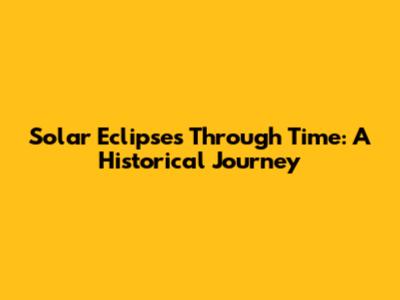Solar Eclipses Through Time: A Historical Journey