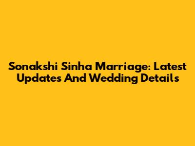 Sonakshi Sinha Marriage: Latest Updates And Wedding Details