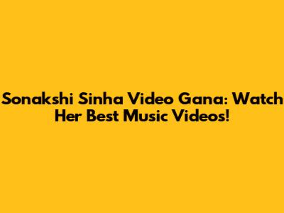 Sonakshi Sinha Video Gana: Watch Her Best Music Videos!