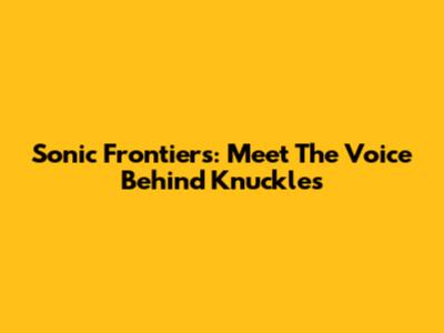 Sonic Frontiers: Meet The Voice Behind Knuckles
