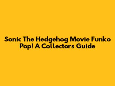 Sonic The Hedgehog Movie Funko Pop! A Collector's Guide